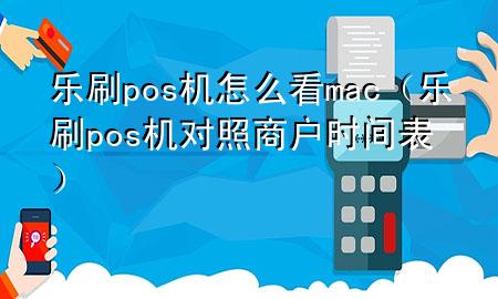 乐刷pos机 怎么看mac（乐刷pos机对照商户时间表）