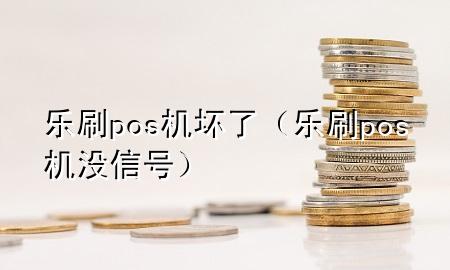 乐刷pos机坏了（乐刷pos机没信号）