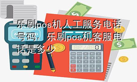 乐刷pos机人工服务电话号码，乐刷pos机客服电话是多少