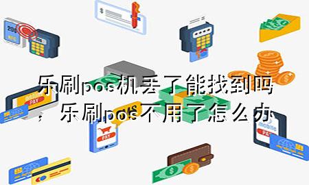 乐刷pos机丢了能找到吗，乐刷pos不用了怎么办