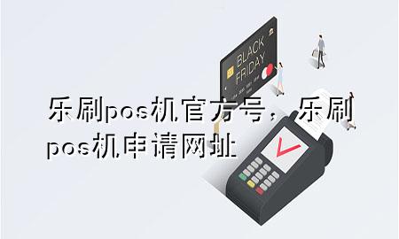 乐刷pos机官方号，乐刷pos机申请网址