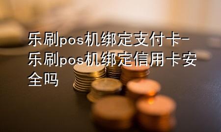 乐刷pos机绑定支付卡-乐刷pos机绑定信用卡安全吗