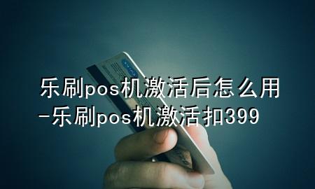 乐刷pos机激活后怎么用-乐刷pos机激活扣399