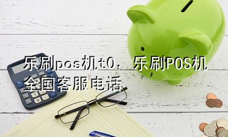 乐刷pos机t 0，乐刷POS机全国客服电话