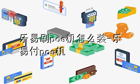 乐易刷pos机怎么装-乐易付pos机