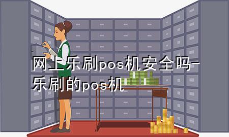 网上乐刷pos机安全吗-乐刷的pos机