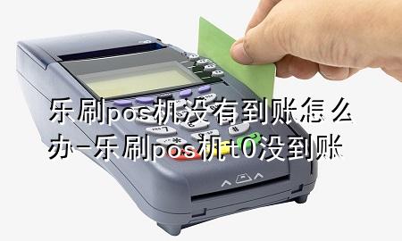 乐刷pos机没有到账怎么办-乐刷pos机t0没到账