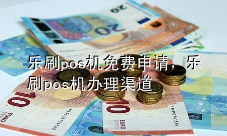 乐刷pos机免费申请，乐刷pos机办理渠道