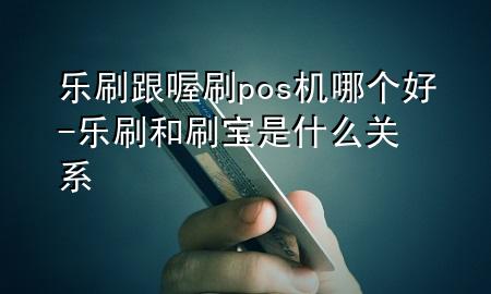 乐刷跟喔刷pos机哪个好-乐刷和刷宝是什么关系