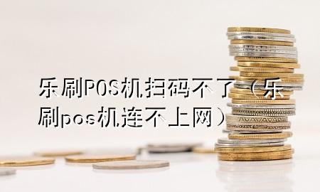 乐刷POS机扫码不了（乐刷pos机连不上网）