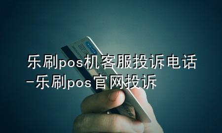 乐刷pos机客服投诉电话-乐刷pos官网投诉