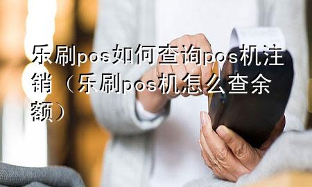 乐刷pos如何查询pos机注销（乐刷pos机怎么查余额）