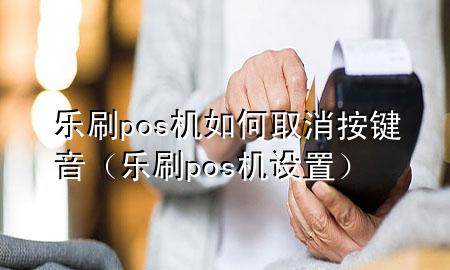 乐刷pos机如何取消按键音（乐刷pos机设置）