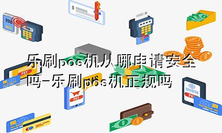 乐刷pos机从哪申请安全吗-乐刷pos机正规吗