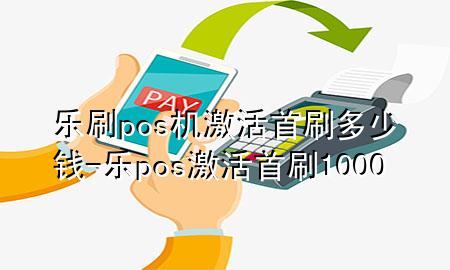 乐刷pos机激活首刷多少钱-乐pos激活首刷1000