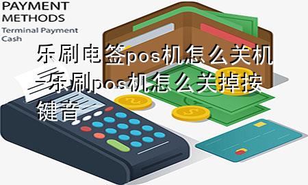 乐刷电签pos机怎么关机-乐刷pos机怎么关掉按键音