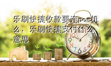 乐刷快捷收款要连pos机么，乐刷快捷支付什么意思