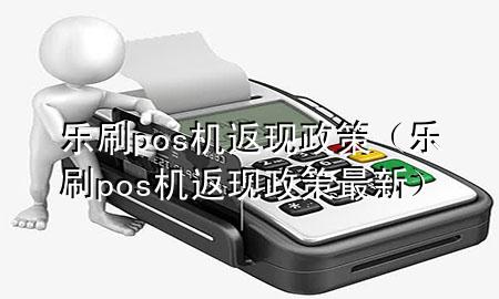 乐刷pos机返现政策（乐刷pos机返现政策最新）