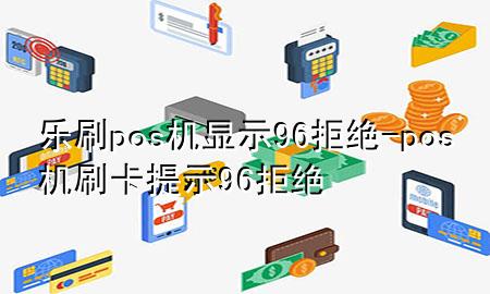 乐刷pos机显示96 拒绝-pos机刷卡提示96拒绝