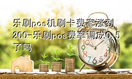 乐刷pos机刷卡费率涨到200-乐刷pos费率调成0.5了吗