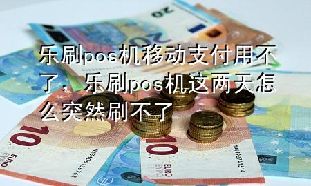 乐刷pos机移动支付用不了，乐刷pos机这两天怎么突然刷不了