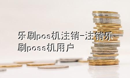 乐刷pos机注销-注销乐刷poss机用户