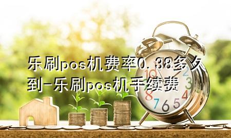 乐刷pos机费率0.38多久到-乐刷pos机手续费