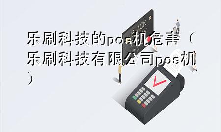 乐刷科技的pos机危害（乐刷科技有限公司pos机）