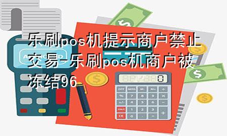 乐刷pos机提示商户禁止交易-乐刷pos机商户被冻结96