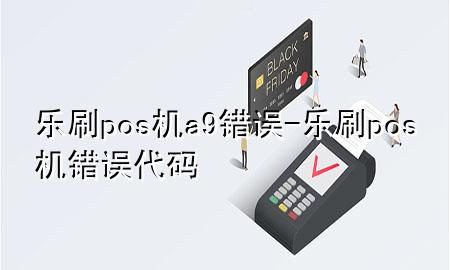 乐刷pos机a9错误-乐刷pos机错误代码