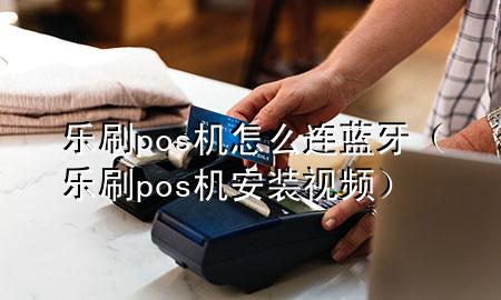 乐刷pos机怎么连蓝牙（乐刷pos机安装视频）