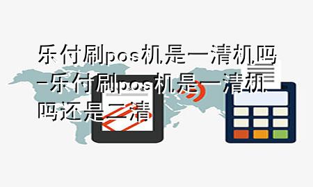 乐付刷pos机是一清机吗-乐付刷pos机是一清机吗还是二清