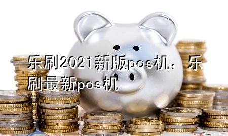 乐刷2021新版pos机，乐刷最新pos机