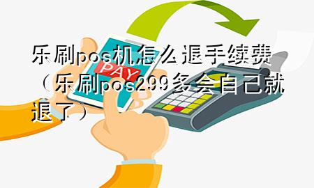 乐刷pos机怎么退手续费（乐刷pos299多会自己就退了）