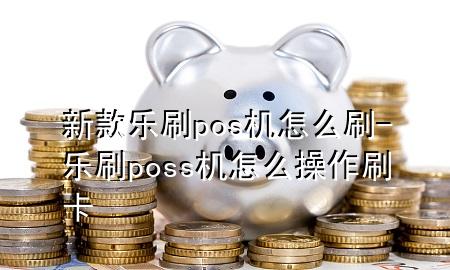 新款乐刷pos机怎么刷-乐刷poss机怎么操作刷卡