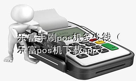 乐富手刷pos机多少钱（乐富pos机下载app）