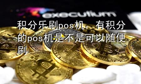 积分乐刷pos机，有积分的pos机是不是可以随便刷