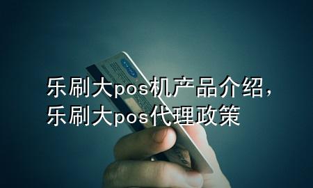 乐刷大pos机产品介绍，乐刷大pos代理政策