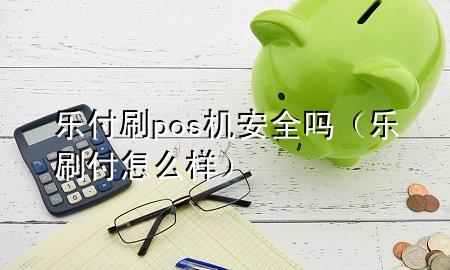 乐付刷pos机安全吗（乐刷付怎么样）