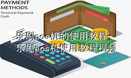 乐刷pos机的使用教程-乐刷pos机使用教程视频