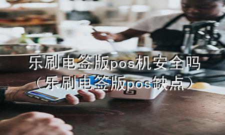 乐刷电签版pos机安全吗（乐刷电签版pos缺点）