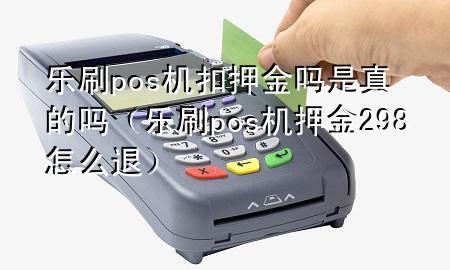 乐刷pos机扣押金吗是真的吗（乐刷pos机押金298怎么退）