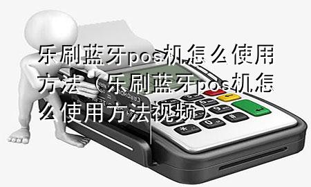 乐刷蓝牙pos机怎么使用方法（乐刷蓝牙pos机怎么使用方法视频）