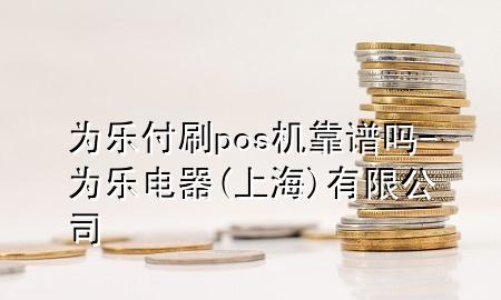 为乐付刷pos机靠谱吗-为乐电器(上海)有限公司