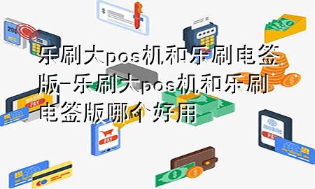 乐刷大pos机和乐刷电签版-乐刷大pos机和乐刷电签版哪个好用