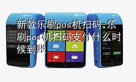 新款乐刷pos机扫码-乐刷pos机扫码支付什么时候到账