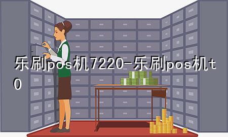 乐刷pos 机7220-乐刷pos机t0