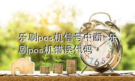 乐刷pos机信号中断-乐刷pos机错误代码