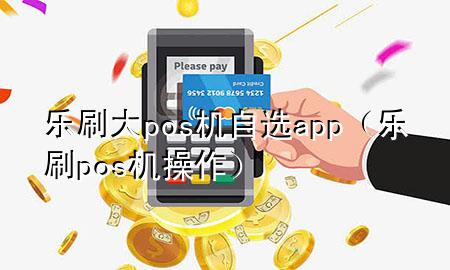 乐刷大pos机自选app（乐刷pos机操作）