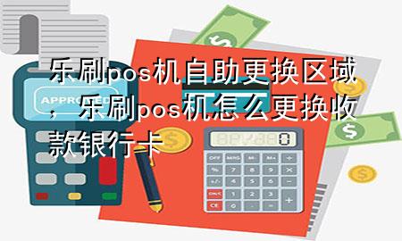 乐刷pos机自助更换区域，乐刷pos机怎么更换收款银行卡